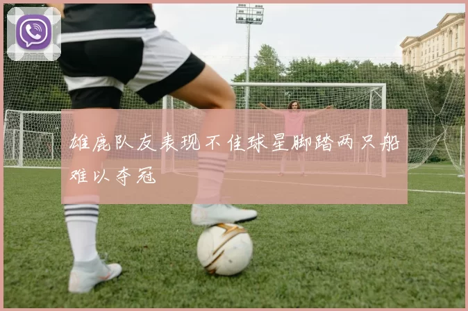 雄鹿队友表现不佳球星脚踏两只船难以夺冠