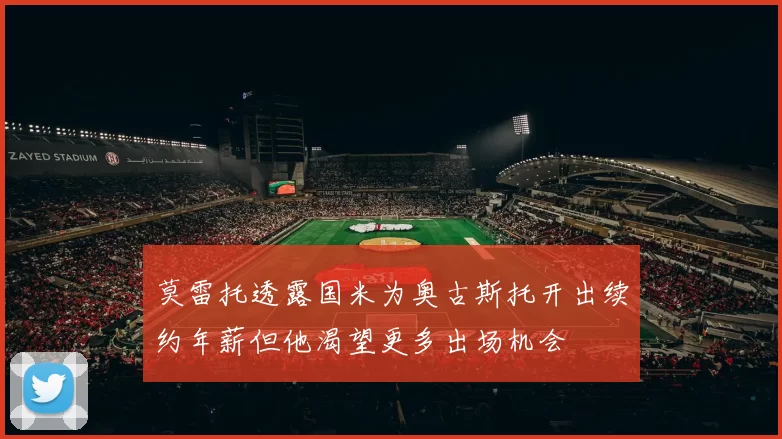 莫雷托透露国米为奥古斯托开出续约年薪但他渴望更多出场机会