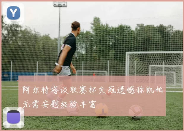 阿尔特塔谈联赛杯失冠遗憾称凯帕无需安慰经验丰富