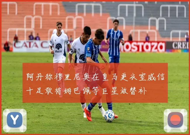 阿丹称穆里尼奥在皇马更衣室威信十足敢将姆巴佩等巨星放替补