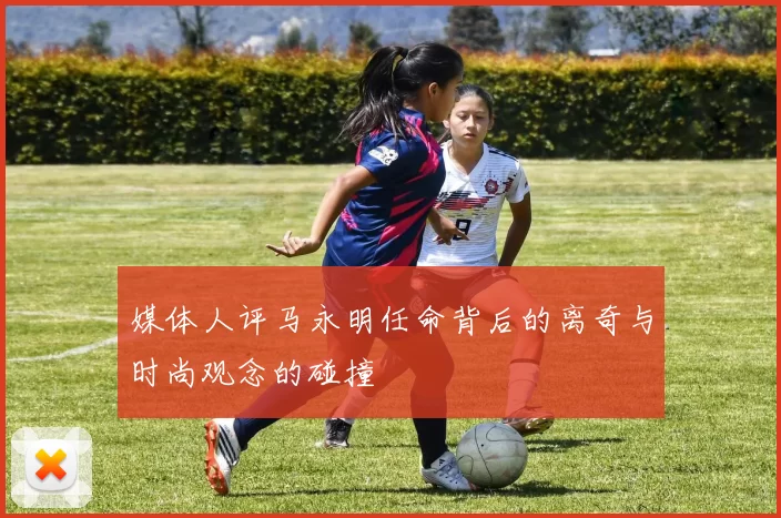 媒体人评马永明任命背后的离奇与时尚观念的碰撞