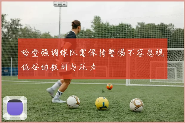 哈登强调球队需保持警惕不容忽视低谷的教训与压力