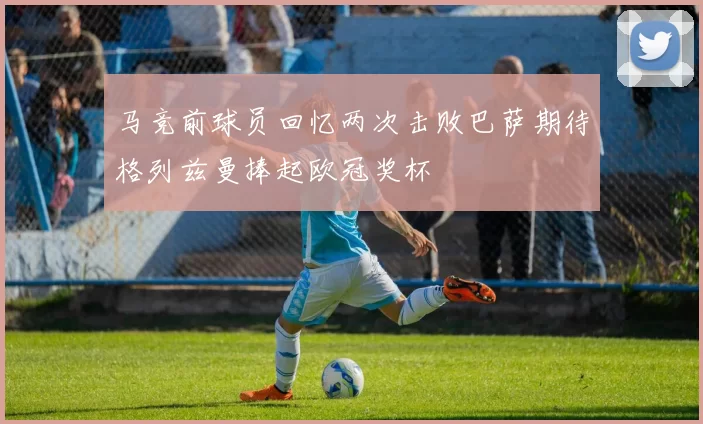 马竞前球员回忆两次击败巴萨期待格列兹曼捧起欧冠奖杯