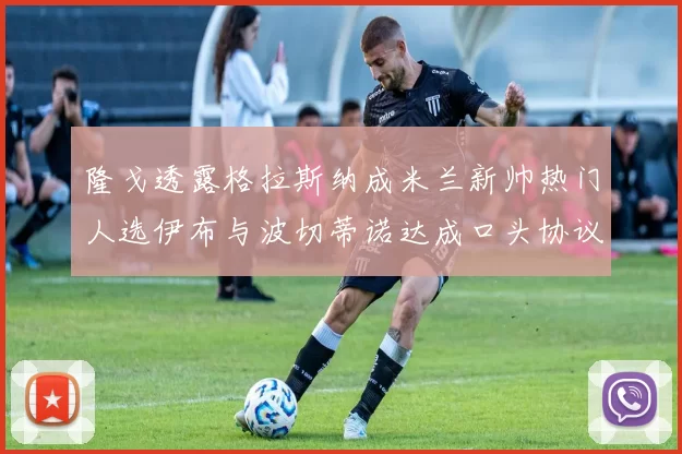 隆戈透露格拉斯纳成米兰新帅热门人选伊布与波切蒂诺达成口头协议