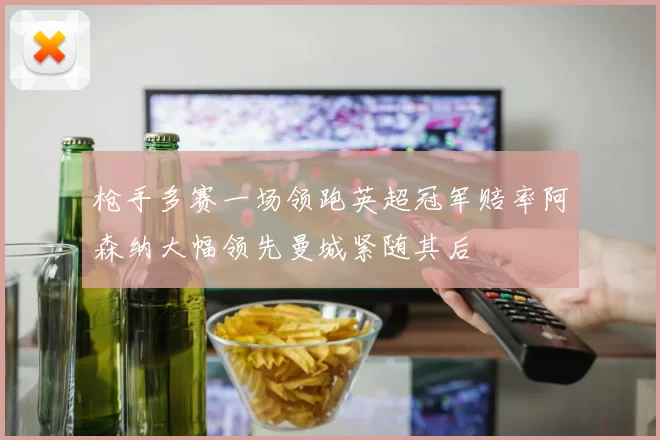 枪手多赛一场领跑英超冠军赔率阿森纳大幅领先曼城紧随其后