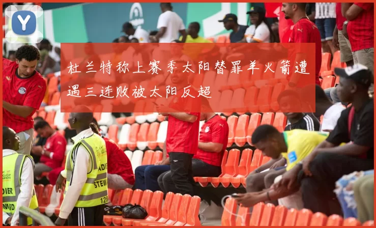 杜兰特称上赛季太阳替罪羊火箭遭遇三连败被太阳反超