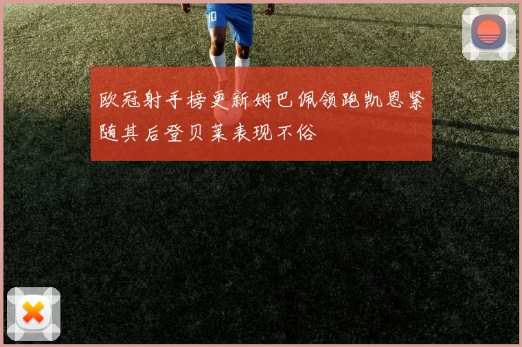 欧冠射手榜更新姆巴佩领跑凯恩紧随其后登贝莱表现不俗