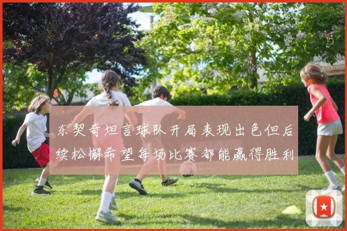 东契奇坦言球队开局表现出色但后续松懈希望每场比赛都能赢得胜利