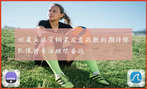 刘建业祝贺铜梁龙首战胜利期待球队保持专注继续奋战