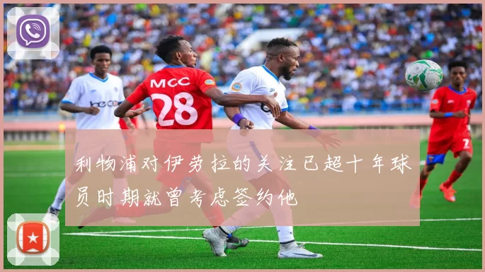 利物浦对伊劳拉的关注已超十年球员时期就曾考虑签约他
