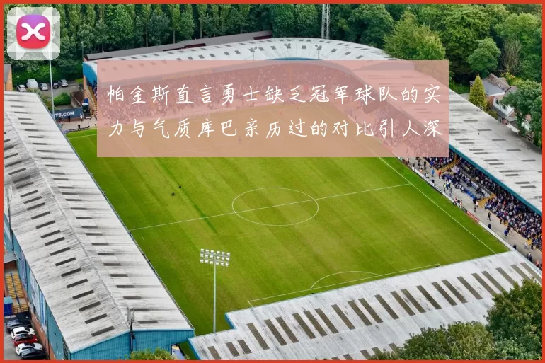 帕金斯直言勇士缺乏冠军球队的实力与气质库巴亲历过的对比引人深思