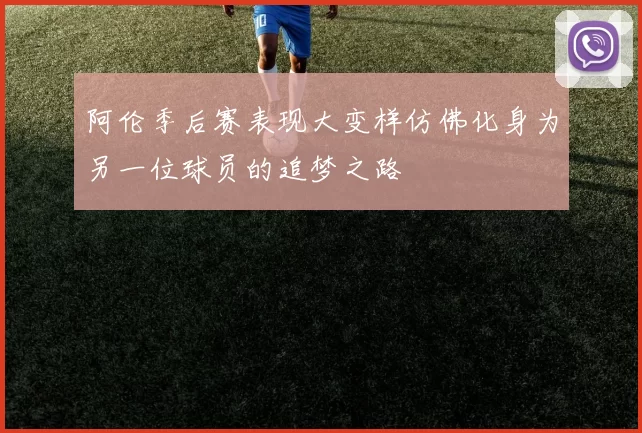 阿伦季后赛表现大变样仿佛化身为另一位球员的追梦之路