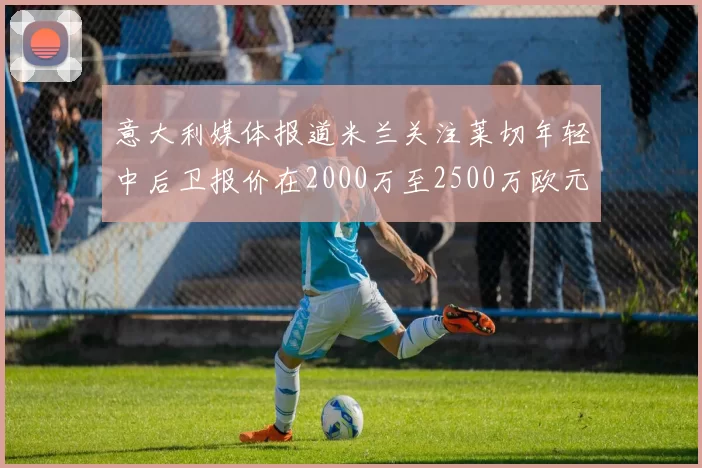 意大利媒体报道米兰关注莱切年轻中后卫报价在2000万至2500万欧元之间