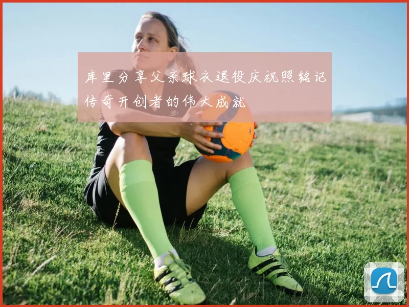 库里分享父亲球衣退役庆祝照铭记传奇开创者的伟大成就