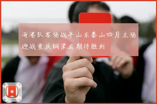 海港队客场战平山东泰山四月主场迎战重庆铜梁龙期待胜利