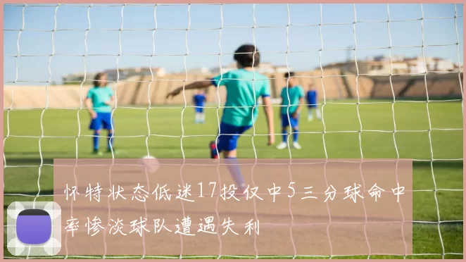 怀特状态低迷17投仅中5三分球命中率惨淡球队遭遇失利