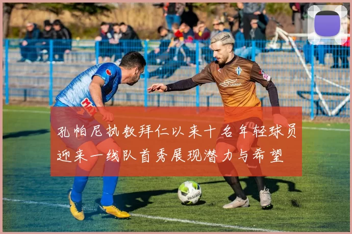 孔帕尼执教拜仁以来十名年轻球员迎来一线队首秀展现潜力与希望