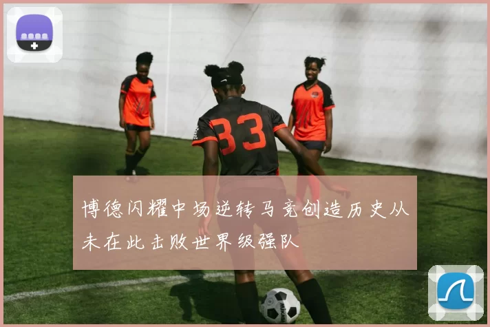 博德闪耀中场逆转马竞创造历史从未在此击败世界级强队