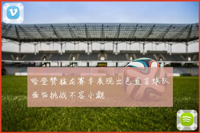 哈登赞猛龙赛季表现出色直言球队面临挑战不容小觑