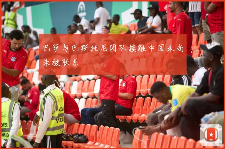 巴萨与巴斯托尼团队接触中国米尚未被联系