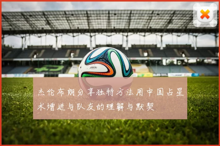 杰伦布朗分享独特方法用中国占星术增进与队友的理解与默契