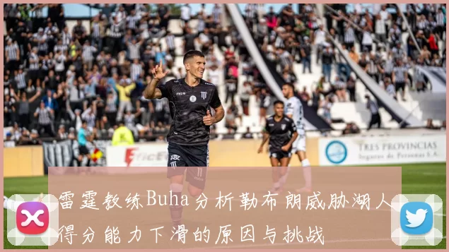 雷霆教练Buha分析勒布朗威胁湖人得分能力下滑的原因与挑战
