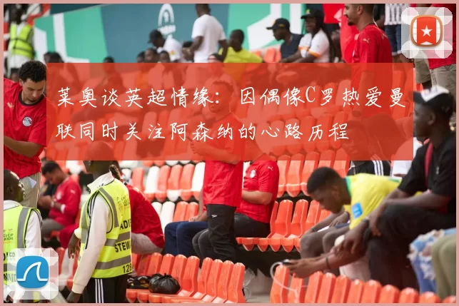 莱奥谈英超情缘：因偶像C罗热爱曼联同时关注阿森纳的心路历程